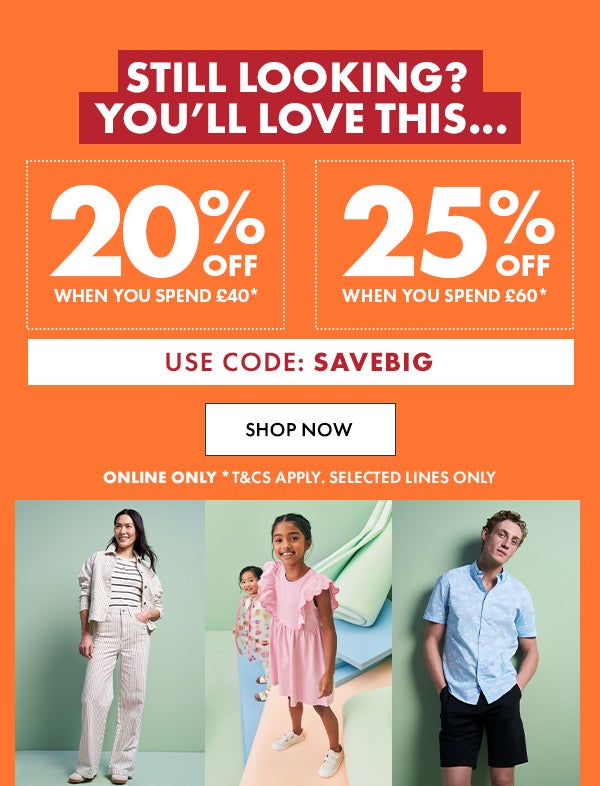 20% Off When you spend £40* or 25% off when you spend £60* Use code: SAVEBIG Online only. *T&Cs apply. selected lines only