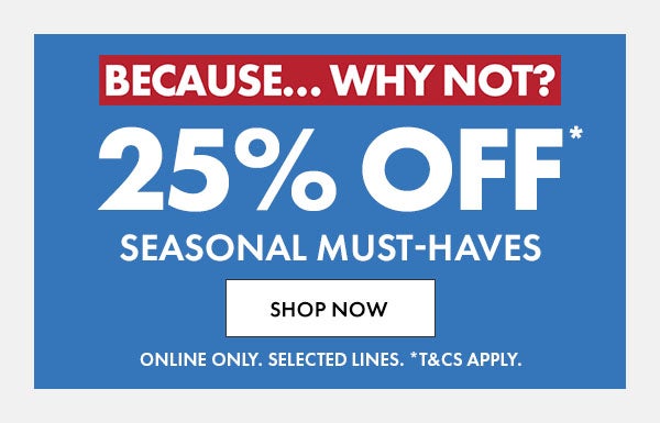 25% off* seasonal must-haves. online only. selected lines. *T&C's apply