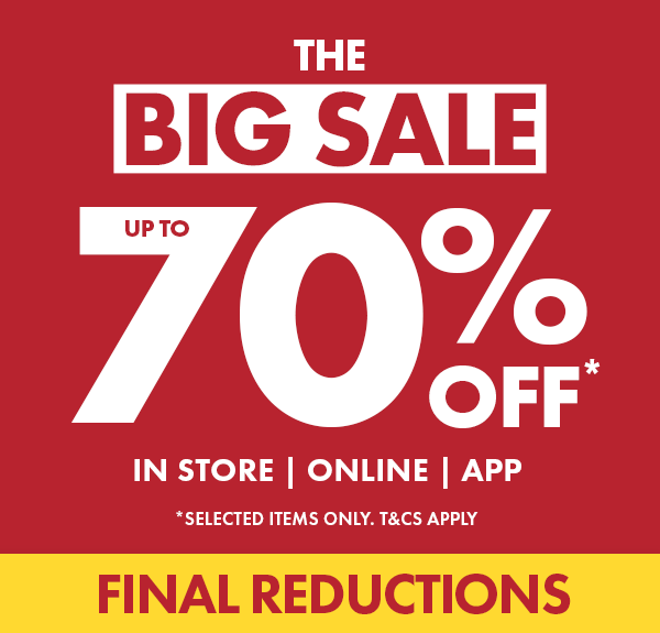 Final Reductions the big sale up to 70% off* in store online & app. *selected lines only t&C's apply