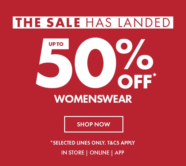 Up to 50% off* womenswear shop now. selected lines only. T&Cs apply. in store, online, app