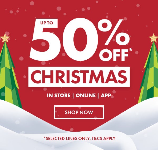 Up To 50% Off* Christmas & Brands. Selected Lines Only. T&C's apply. In Store, Online, App