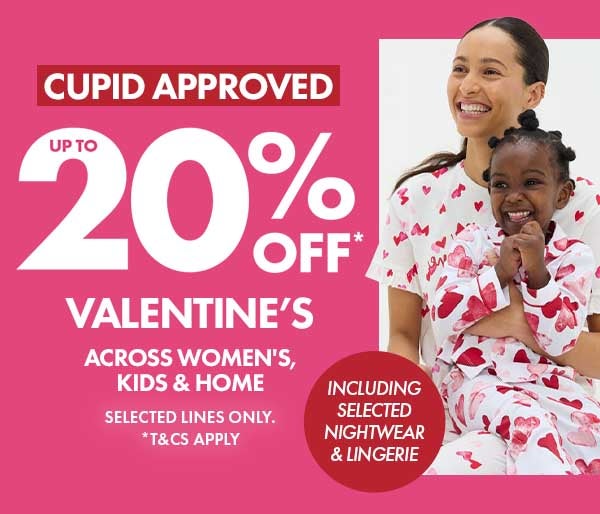 Up To 20% Off* Valentine's across women's, kids' & home. Including selected nightwear & lingerie. selected lines only. T&C's apply