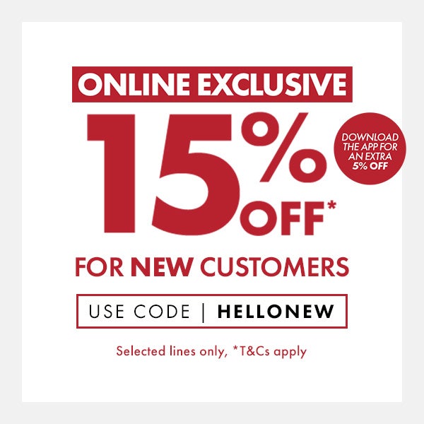 Online Exclusive 15% Off* For NEW Customers. Use code: HELLONEW Download The App For An Extra 5% Off. Selected Lines Only, *T&Cs Apply.