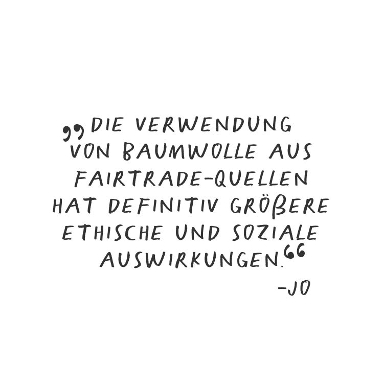 Die Verwendung von Baumwolle aus Fairtrade-Quellen hat definitiv größere ethische und soziale Auswirkungen.  - Jo